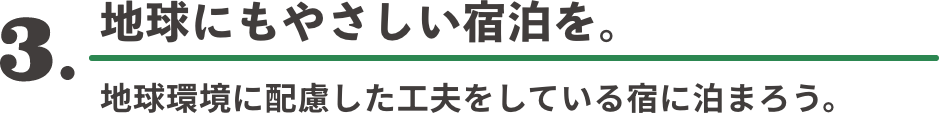 3. 地球にもやさしい宿泊を。 地球環境に配慮した工夫をしている宿に泊まろう。