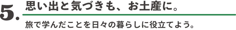 5. 思い出と気づきも、お土産に。 旅で学んだことを日々の暮らしに役立てよう。